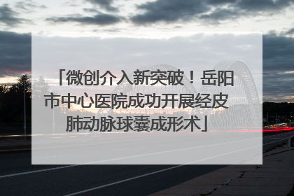 微创介入新突破！岳阳市中心医院成功开展经皮肺动脉球囊成形术