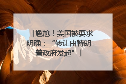 尴尬！美国被要求明确：“转让由特朗普政府发起”