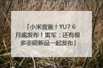 小米官宣！YU7 6月底发布！雷军：还有很多重磅新品一起发布
