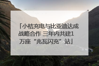 小桔充电与比亚迪达成战略合作 三年内共建1万座“兆瓦闪充”站