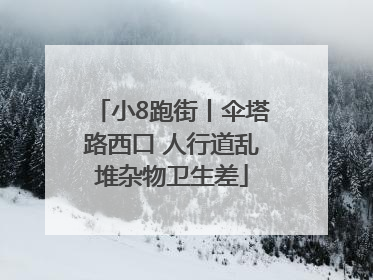 小8跑街丨伞塔路西口 人行道乱堆杂物卫生差