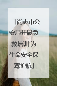 尚志市公安局开展急救培训 为生命安全保驾护航