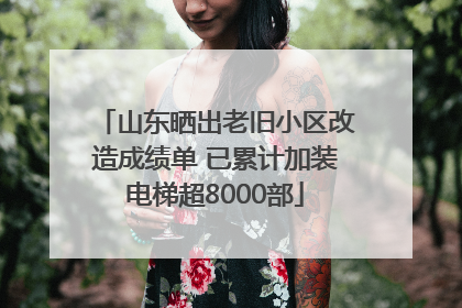 山东晒出老旧小区改造成绩单 已累计加装电梯超8000部