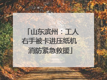山东滨州：工人右手被卡进压纸机 消防紧急救援