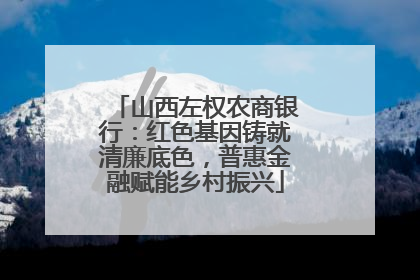 山西左权农商银行：红色基因铸就清廉底色，普惠金融赋能乡村振兴
