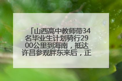 山西高中教师带34名毕业生计划骑行2900公里到海南，抵达许昌参观胖东来后，正式开启骑行之旅