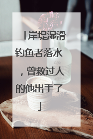 岸堤湿滑钓鱼者落水，曾救过人的他出手了