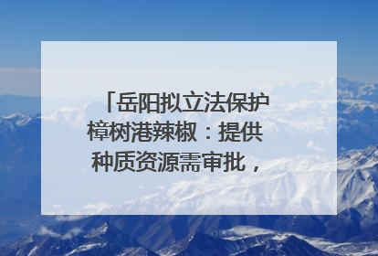 岳阳拟立法保护樟树港辣椒：提供种质资源需审批，违规最高罚5万