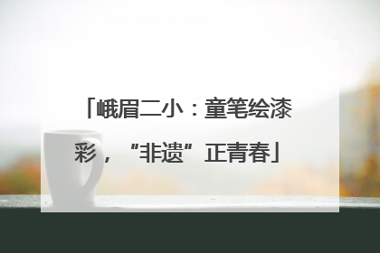 峨眉二小：童笔绘漆彩，“非遗”正青春