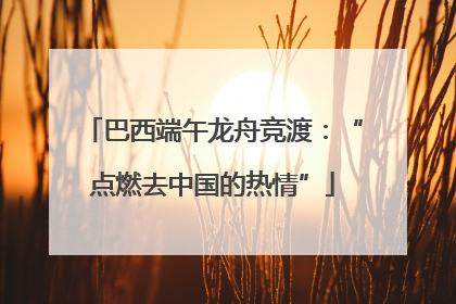 巴西端午龙舟竞渡：“点燃去中国的热情”