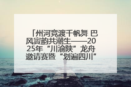 州河竞渡千帆舞 巴风賨韵共潮生——2025年“川渝陕”龙舟邀请赛暨“划遍四川”达川站圆满收官