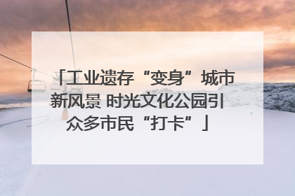 工业遗存“变身”城市新风景 时光文化公园引众多市民“打卡”