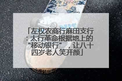 左权农商行麻田支行：太行革命根据地上的“移动银行”，让八十四岁老人笑开颜
