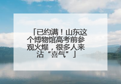 已约满！山东这个博物馆高考前参观火爆，很多人来沾“喜气”