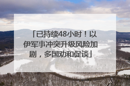 已持续48小时！以伊军事冲突升级风险加剧，多国劝和促谈