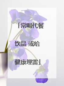 常喝代餐饮品 或给健康埋雷