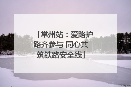 常州站：爱路护路齐参与 同心共筑铁路安全线
