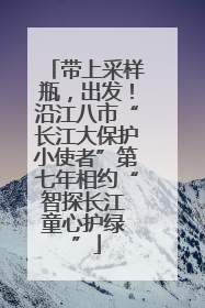 带上采样瓶，出发！沿江八市“长江大保护小使者”第七年相约“智探长江 童心护绿 ”
