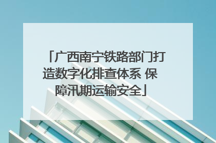 广西南宁铁路部门打造数字化排查体系 保障汛期运输安全