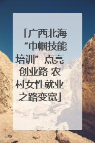 广西北海“巾帼技能培训”点亮创业路 农村女性就业之路变宽