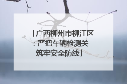 广西柳州市柳江区：严把车辆检测关 筑牢安全防线