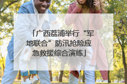 广西荔浦举行“军地联合”防汛抢险应急救援综合演练