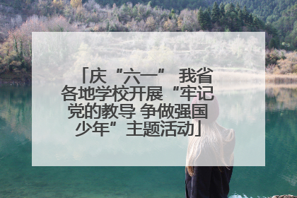 庆“六一” 我省各地学校开展“牢记党的教导 争做强国少年”主题活动