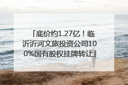 底价约1.27亿！临沂沂河文旅投资公司100%国有股权挂牌转让