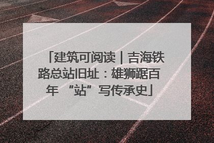 建筑可阅读｜吉海铁路总站旧址：雄狮踞百年 “站”写传承史