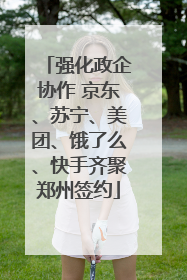 强化政企协作 京东、苏宁、美团、饿了么、快手齐聚郑州签约