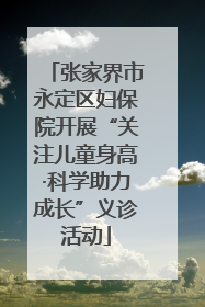 张家界市永定区妇保院开展“关注儿童身高·科学助力成长”义诊活动