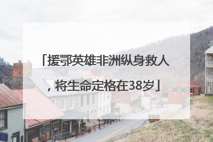 援鄂英雄非洲纵身救人，将生命定格在38岁
