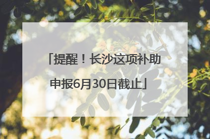 提醒！长沙这项补助申报6月30日截止