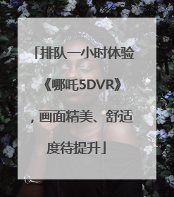 排队一小时体验《哪吒5DVR》，画面精美、舒适度待提升