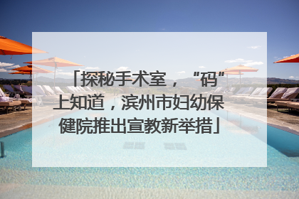 探秘手术室，“码”上知道，滨州市妇幼保健院推出宣教新举措