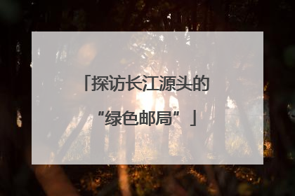 探访长江源头的“绿色邮局”