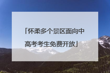怀柔多个景区面向中高考考生免费开放