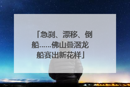急刹、漂移、倒船……佛山叠滘龙船赛出新花样