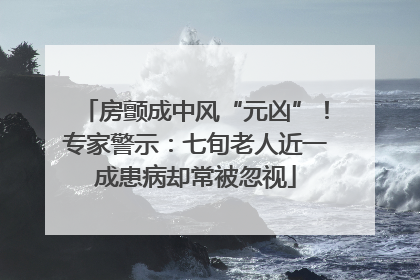 房颤成中风“元凶”！专家警示：七旬老人近一成患病却常被忽视