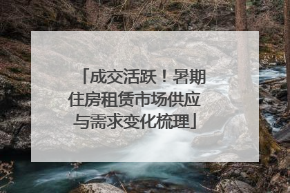 成交活跃！暑期住房租赁市场供应与需求变化梳理