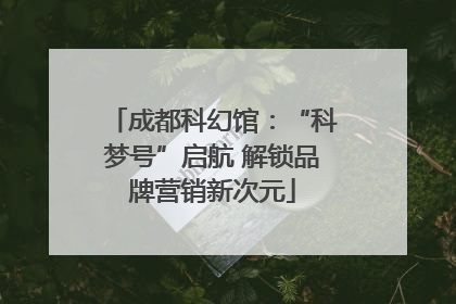 成都科幻馆：“科梦号”启航 解锁品牌营销新次元