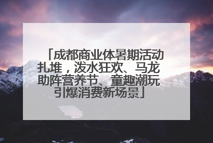 成都商业体暑期活动扎堆，泼水狂欢、马龙助阵营养节、童趣潮玩引爆消费新场景