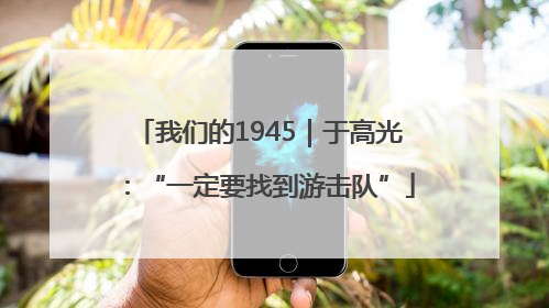 我们的1945｜于高光：“一定要找到游击队”