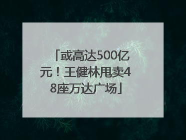 或高达500亿元！王健林甩卖48座万达广场