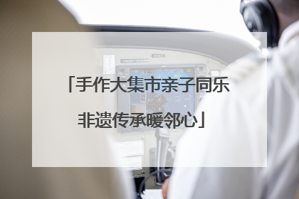 手作大集市亲子同乐 非遗传承暖邻心