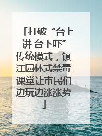 打破“台上讲 台下吓”传统模式，镇江园林式禁毒课堂让市民们边玩边涨涨势