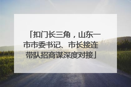 扣门长三角，山东一市市委书记、市长接连带队招商谋深度对接