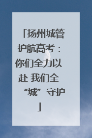 扬州城管护航高考：你们全力以赴 我们全“城”守护