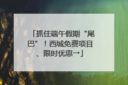 抓住端午假期“尾巴”！西城免费项目、限时优惠→