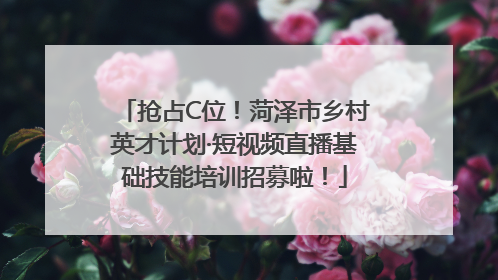 抢占C位！菏泽市乡村英才计划·短视频直播基础技能培训招募啦！